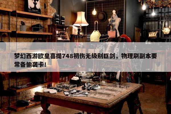 梦幻西游欧皇喜提748初伤无级别巨剑，物理刷副本要常备偷袭卡！