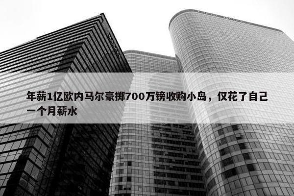 年薪1亿欧内马尔豪掷700万镑收购小岛，仅花了自己一个月薪水