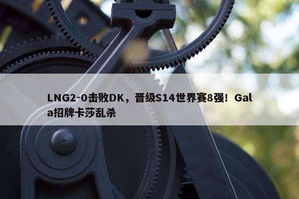 LNG2-0击败DK，晋级S14世界赛8强！Gala招牌卡莎乱杀