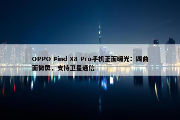 OPPO Find X8 Pro手机正面曝光：四曲面微屏，支持卫星通信