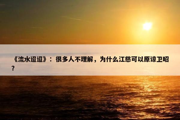 《流水迢迢》：很多人不理解，为什么江慈可以原谅卫昭？