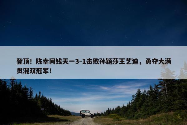 登顶！陈幸同钱天一3-1击败孙颖莎王艺迪，勇夺大满贯混双冠军！