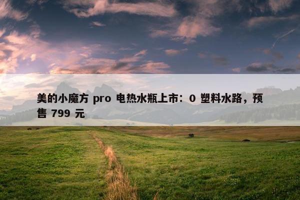 美的小魔方 pro 电热水瓶上市：0 塑料水路，预售 799 元