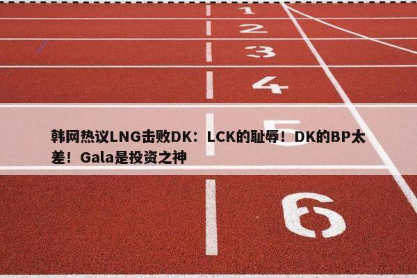 韩网热议LNG击败DK：LCK的耻辱！DK的BP太差！Gala是投资之神