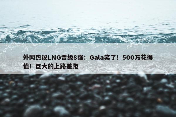 外网热议LNG晋级8强：Gala笑了！500万花得值！巨大的上路差距