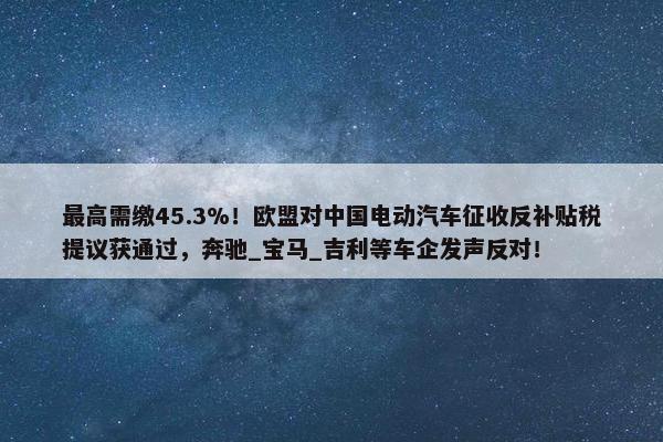 最高需缴45.3%！欧盟对中国电动汽车征收反补贴税提议获通过，奔驰_宝马_吉利等车企发声反对！