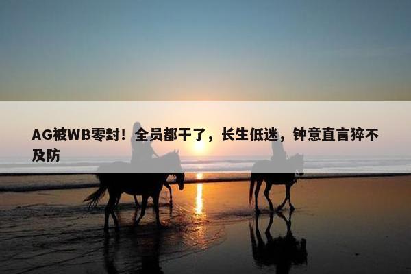 AG被WB零封！全员都干了，长生低迷，钟意直言猝不及防