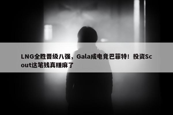 LNG全胜晋级八强，Gala成电竞巴菲特！投资Scout这笔钱真赚麻了