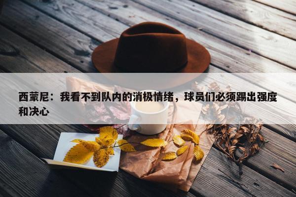 西蒙尼：我看不到队内的消极情绪，球员们必须踢出强度和决心