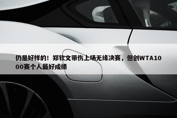 仍是好样的！郑钦文带伤上场无缘决赛，但创WTA1000赛个人最好成绩