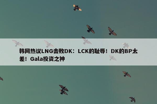 韩网热议LNG击败DK：LCK的耻辱！DK的BP太差！Gala投资之神