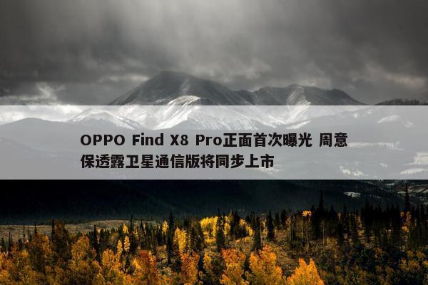 OPPO Find X8 Pro正面首次曝光 周意保透露卫星通信版将同步上市