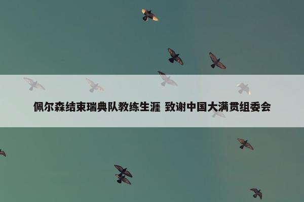 佩尔森结束瑞典队教练生涯 致谢中国大满贯组委会