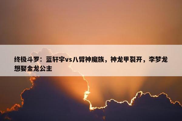 终极斗罗：蓝轩宇vs八臂神魔族，神龙甲裂开，李梦龙想娶金龙公主