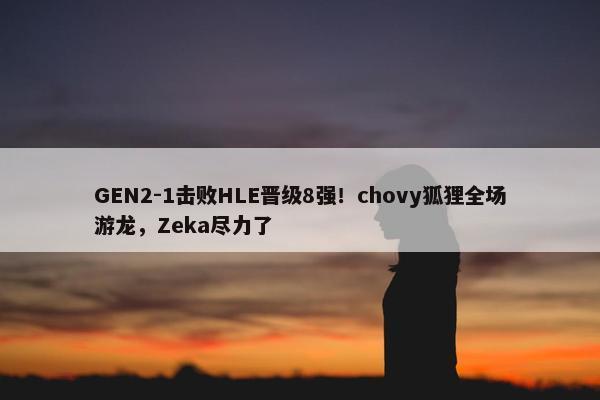 GEN2-1击败HLE晋级8强！chovy狐狸全场游龙，Zeka尽力了