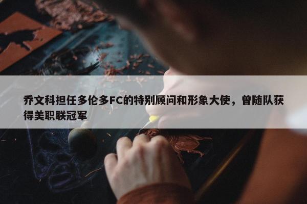 乔文科担任多伦多FC的特别顾问和形象大使，曾随队获得美职联冠军