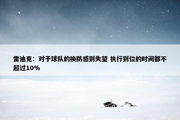 雷迪克：对于球队的换防感到失望 执行到位的时间都不超过10%