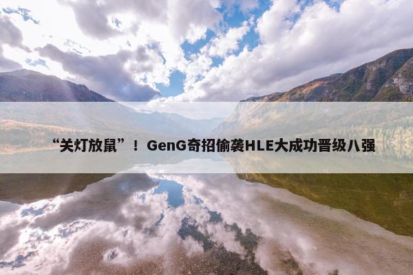 “关灯放鼠”！GenG奇招偷袭HLE大成功晋级八强