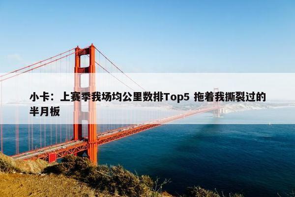 小卡：上赛季我场均公里数排Top5 拖着我撕裂过的半月板