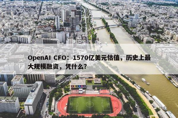 OpenAI CFO：1570亿美元估值，历史上最大规模融资，凭什么？