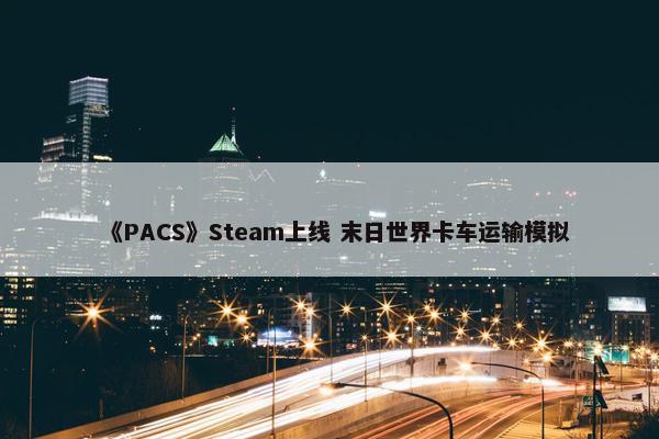 《PACS》Steam上线 末日世界卡车运输模拟