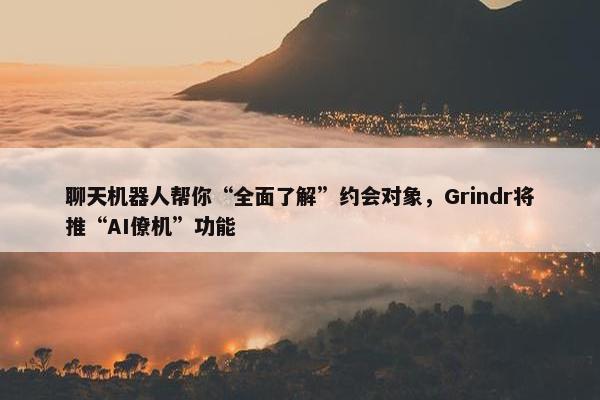 聊天机器人帮你“全面了解”约会对象，Grindr将推“AI僚机”功能