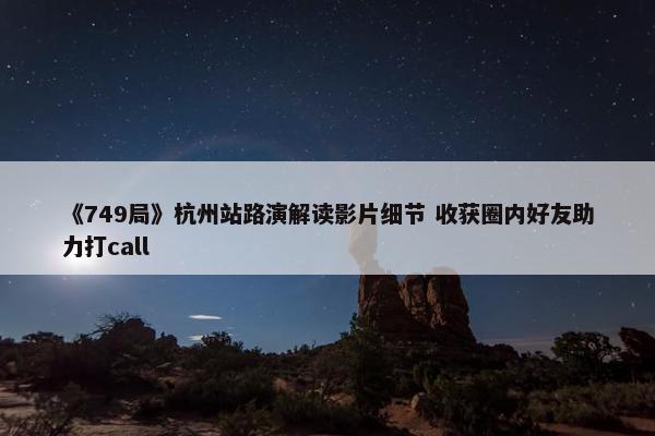 《749局》杭州站路演解读影片细节 收获圈内好友助力打call