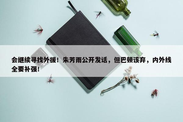 会继续寻找外援！朱芳雨公开发话，但巴顿该弃，内外线全要补强！