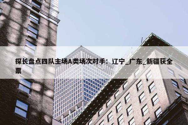 探长盘点四队主场A类场次对手：辽宁_广东_新疆获全票