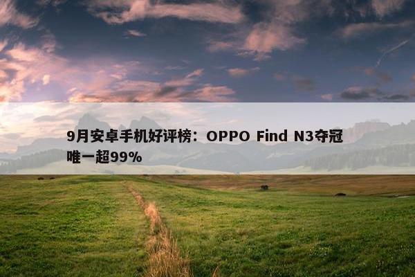 9月安卓手机好评榜：OPPO Find N3夺冠 唯一超99%