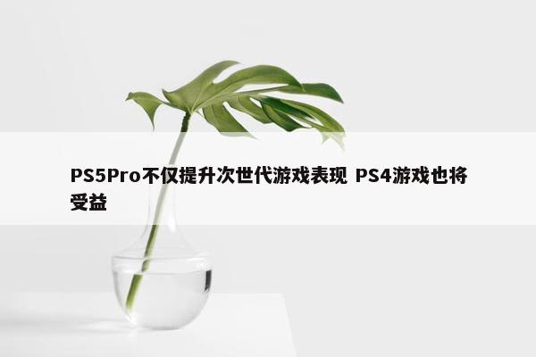 PS5Pro不仅提升次世代游戏表现 PS4游戏也将受益