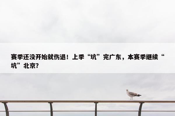 赛季还没开始就伤退！上季“坑”完广东，本赛季继续“坑”北京？