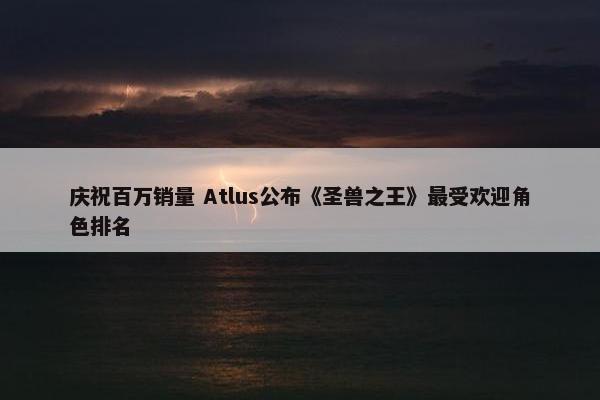 庆祝百万销量 Atlus公布《圣兽之王》最受欢迎角色排名