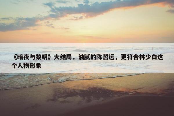 《暗夜与黎明》大结局，油腻的陈哲远，更符合林少白这个人物形象