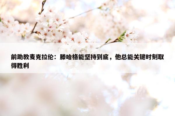 前助教麦克拉伦：滕哈格能坚持到底，他总能关键时刻取得胜利