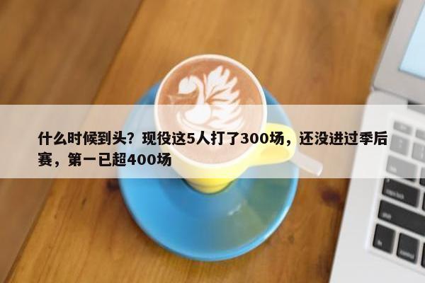 什么时候到头？现役这5人打了300场，还没进过季后赛，第一已超400场