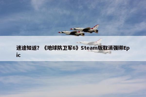 迷途知返？《地球防卫军6》Steam版取消强绑Epic