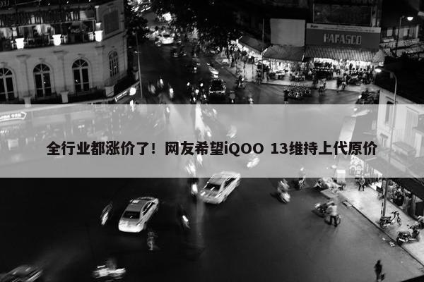 全行业都涨价了！网友希望iQOO 13维持上代原价