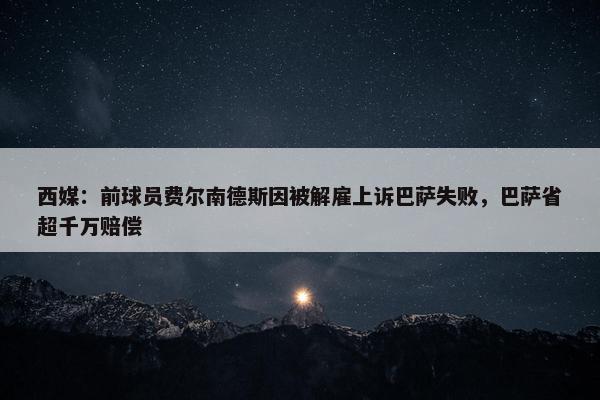 西媒：前球员费尔南德斯因被解雇上诉巴萨失败，巴萨省超千万赔偿