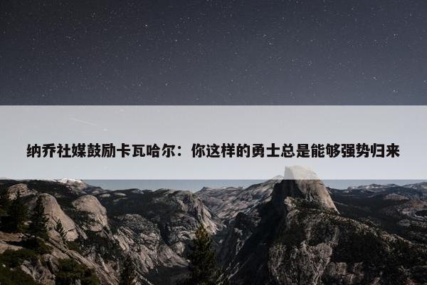 纳乔社媒鼓励卡瓦哈尔：你这样的勇士总是能够强势归来