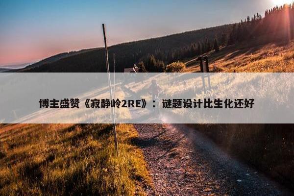 博主盛赞《寂静岭2RE》：谜题设计比生化还好