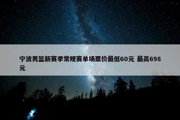 宁波男篮新赛季常规赛单场票价最低60元 最高698元