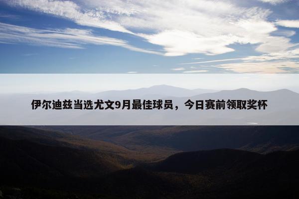 伊尔迪兹当选尤文9月最佳球员，今日赛前领取奖杯