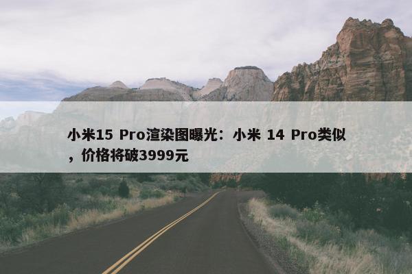 小米15 Pro渲染图曝光：小米 14 Pro类似，价格将破3999元