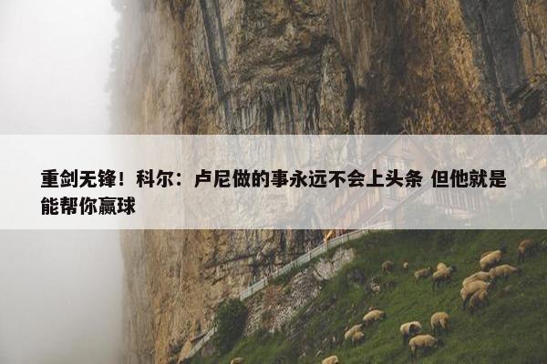 重剑无锋！科尔：卢尼做的事永远不会上头条 但他就是能帮你赢球