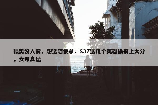 强势没人禁，想选随便拿，S37这几个英雄偷摸上大分，女帝真猛