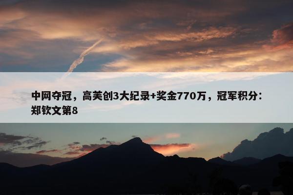 中网夺冠，高芙创3大纪录+奖金770万，冠军积分：郑钦文第8