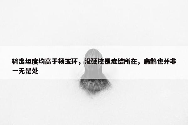 输出坦度均高于杨玉环，没硬控是症结所在，扁鹊也并非一无是处