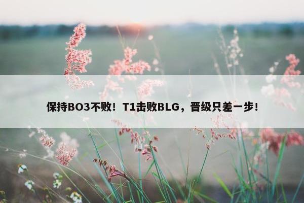 保持BO3不败！T1击败BLG，晋级只差一步！