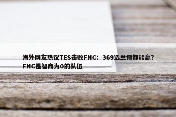 海外网友热议TES击败FNC：369选兰博都能赢？FNC是智商为0的队伍